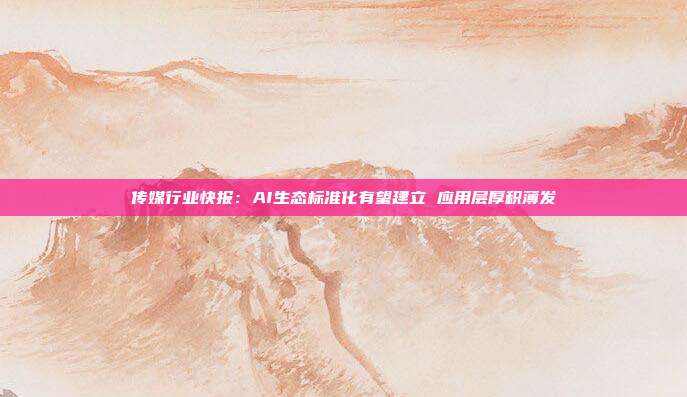 传媒行业快报:AI生态标准化有望建立 应用层厚积薄发