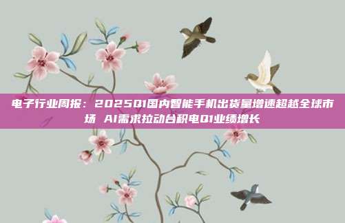 电子行业周报:2025Q1国内智能手机出货量增速超越全球市场 AI需求拉动台积电Q1业绩增长