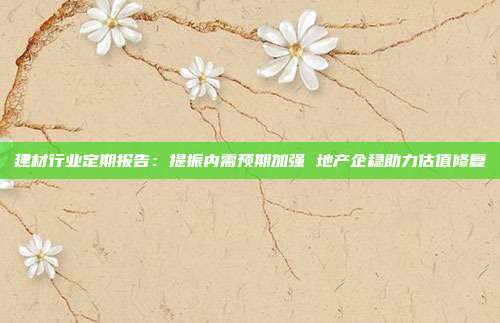 建材行业定期报告:提振内需预期加强 地产企稳助力估值修复