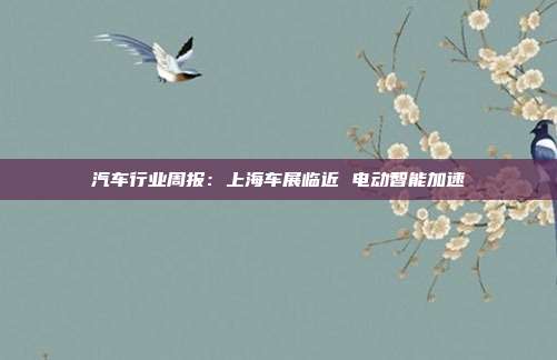 汽车行业周报:上海车展临近 电动智能加速