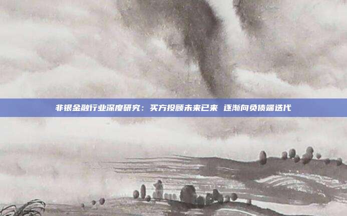 非银金融行业深度研究:买方投顾未来已来 逐渐向负债端迭代
