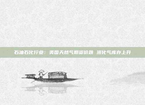 石油石化行业:美国天然气期货价跌 液化气库存上升