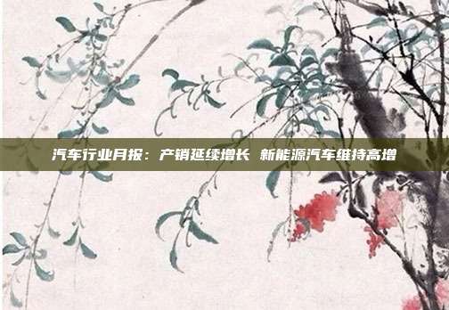 汽车行业月报:产销延续增长 新能源汽车维持高增