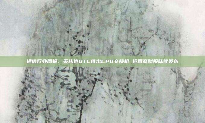 通信行业周报:英伟达GTC推出CPO交换机 运营商财报陆续发布
