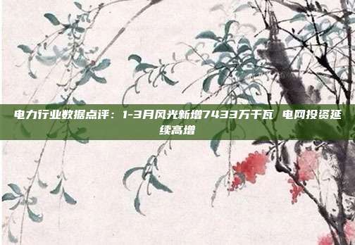电力行业数据点评:1-3月风光新增7433万千瓦 电网投资延续高增