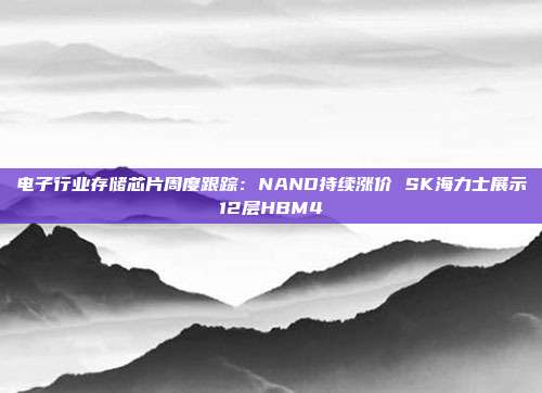 电子行业存储芯片周度跟踪:NAND持续涨价 SK海力士展示12层HBM4