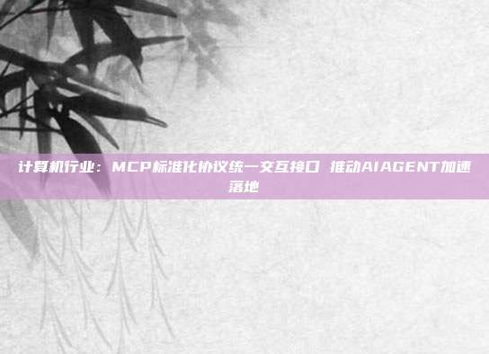 计算机行业:MCP标准化协议统一交互接口 推动AIAGENT加速落地