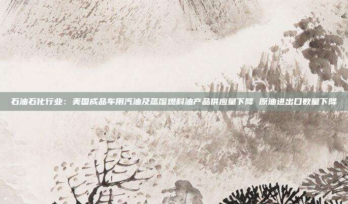 石油石化行业:美国成品车用汽油及蒸馏燃料油产品供应量下降 原油进出口数量下降