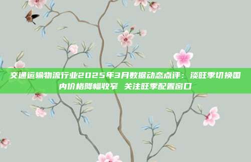 交通运输物流行业2025年3月数据动态点评：淡旺季切换国内价格降幅收窄 关注旺季配置窗口