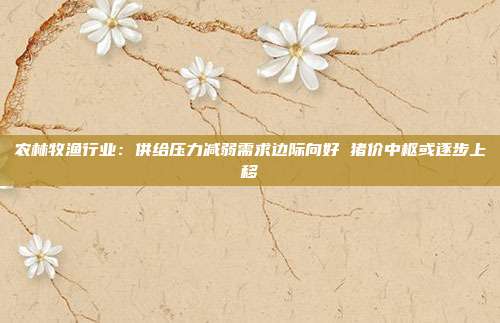 农林牧渔行业:供给压力减弱需求边际向好 猪价中枢或逐步上移