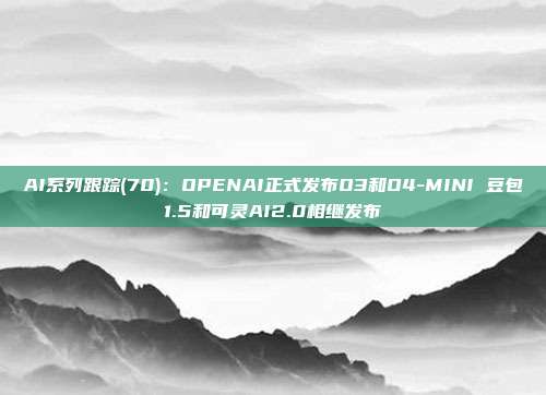 AI系列跟踪(70):OPENAI正式发布O3和O4-MINI 豆包1.5和可灵AI2.0相继发布