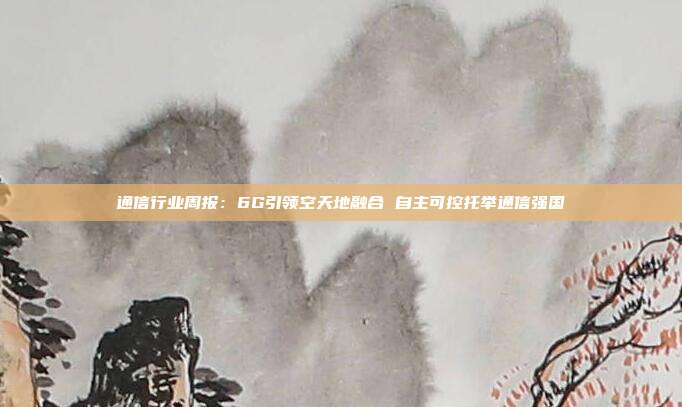 通信行业周报:6G引领空天地融合 自主可控托举通信强国