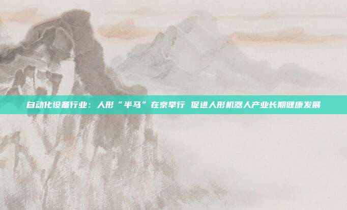 自动化设备行业:人形“半马”在京举行 促进人形机器人产业长期健康发展