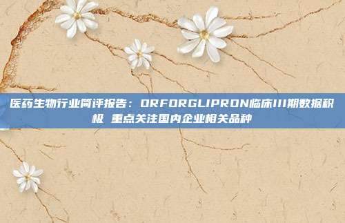 医药生物行业简评报告:ORFORGLIPRON临床III期数据积极 重点关注国内企业相关品种