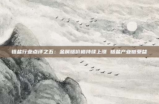 铬盐行业点评之五:金属铬价格持续上涨 铬盐产业链受益