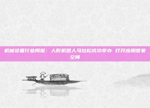 机械设备行业周报:人形机器人马拉松成功举办 打开应用想象空间