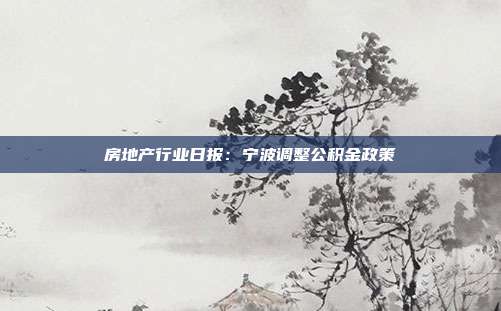 房地产行业日报:宁波调整公积金政策