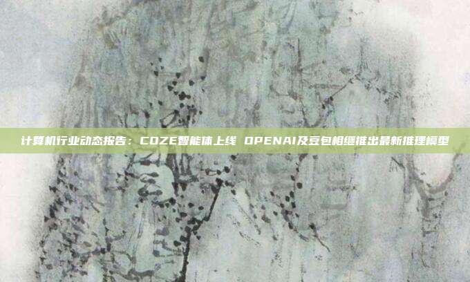 计算机行业动态报告:COZE智能体上线 OPENAI及豆包相继推出最新推理模型