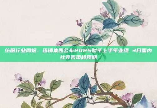 纺服行业周报:迅销集团公布2025财年上半年业绩 3月国内社零表现超预期