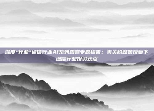 深度*行业*通信行业AI系列跟踪专题报告:美关税政策反复下通信行业投资观点
