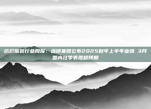 纺织服装行业周报:迅销集团公布2025财年上半年业绩 3月国内社零表现超预期