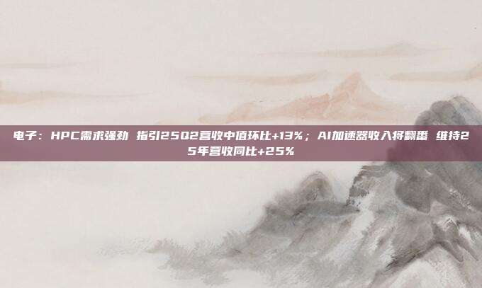 电子:HPC需求强劲 指引25Q2营收中值环比+13%;AI加速器收入将翻番 维持25年营收同比+25%