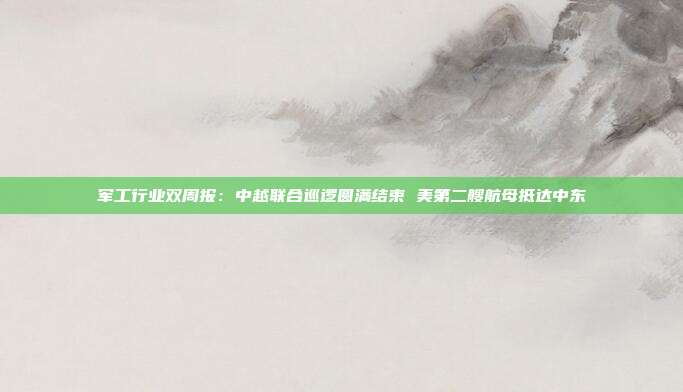 军工行业双周报:中越联合巡逻圆满结束 美第二艘航母抵达中东