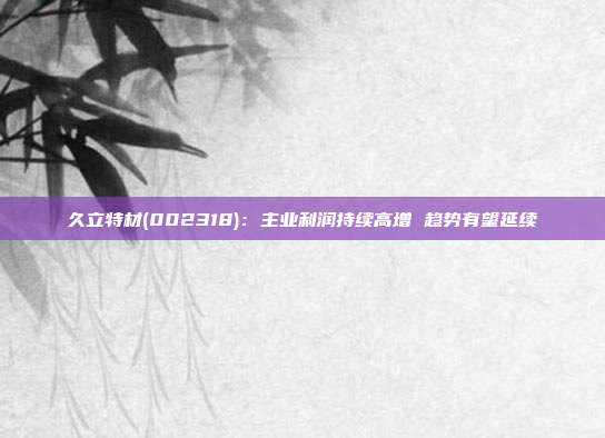久立特材(002318):主业利润持续高增 趋势有望延续