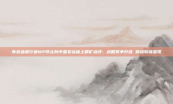 有色金属行业MP停止向中国发运稀土精矿点评:战略竞争升级 供给收缩显现