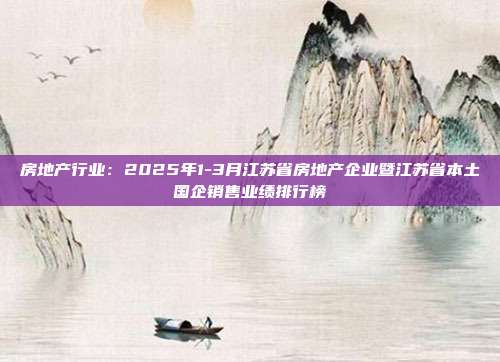房地产行业：2025年1-3月江苏省房地产企业暨江苏省本土国企销售业绩排行榜