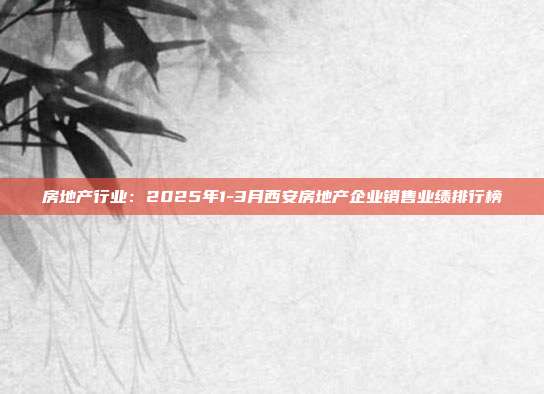 房地产行业：2025年1-3月西安房地产企业销售业绩排行榜