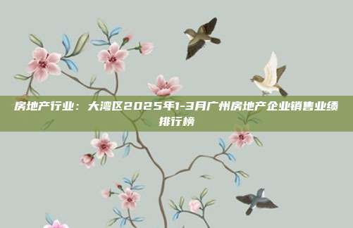 房地产行业:大湾区2025年1-3月广州房地产企业销售业绩排行榜