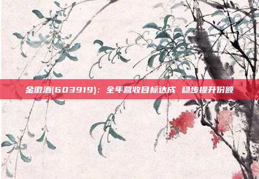 金徽酒(603919):全年营收目标达成 稳步提升份额