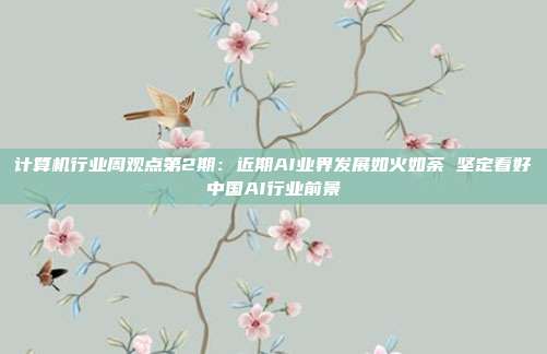 计算机行业周观点第2期:近期AI业界发展如火如荼 坚定看好中国AI行业前景