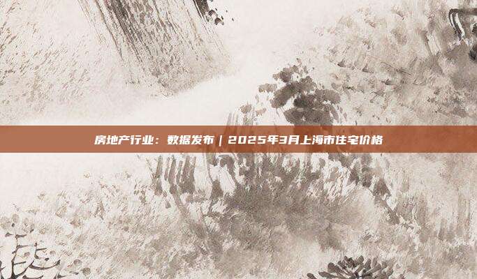 房地产行业：数据发布｜2025年3月上海市住宅价格