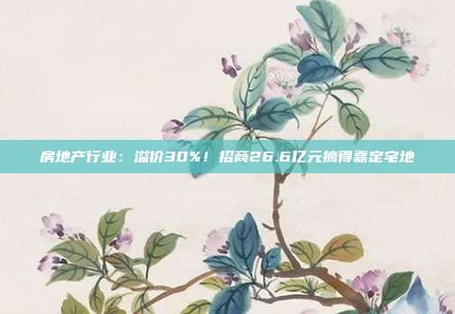 房地产行业：溢价30%！招商26.6亿元摘得嘉定宅地