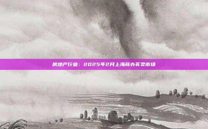 房地产行业：2025年2月上海商办买卖市场