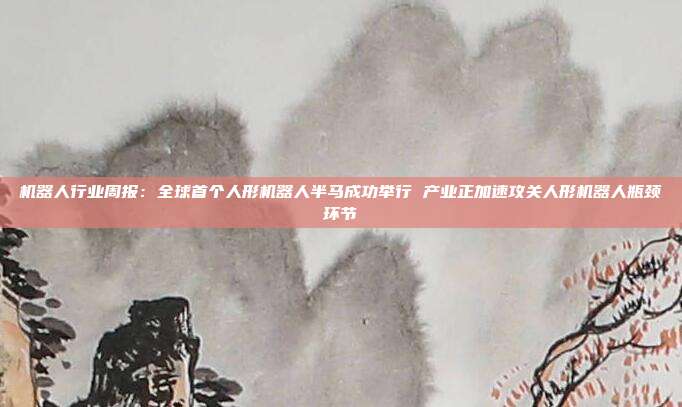 机器人行业周报:全球首个人形机器人半马成功举行 产业正加速攻关人形机器人瓶颈环节