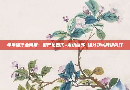半导体行业周报:国产化替代+需求复苏 细分领域持续向好