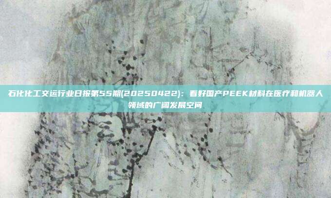 石化化工交运行业日报第55期(20250422):看好国产PEEK材料在医疗和机器人领域的广阔发展空间
