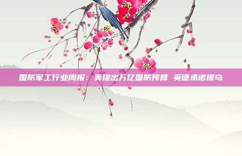 国防军工行业周报:美提出万亿国防预算 英德承诺援乌