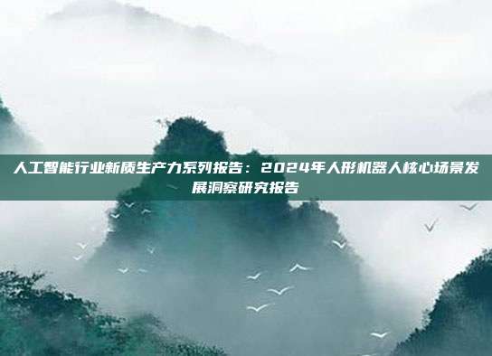 人工智能行业新质生产力系列报告：2024年人形机器人核心场景发展洞察研究报告
