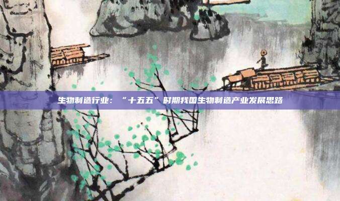 生物制造行业：“十五五”时期我国生物制造产业发展思路