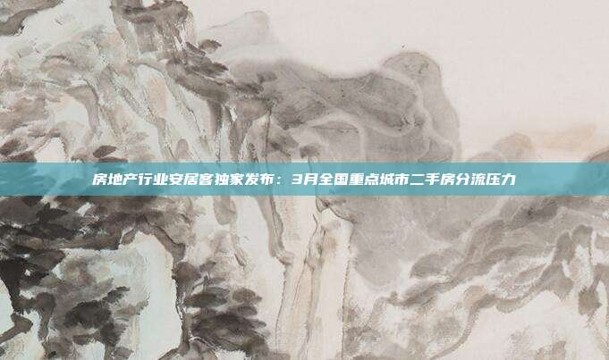 房地产行业安居客独家发布：3月全国重点城市二手房分流压力