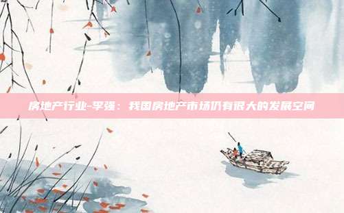 房地产行业-李强：我国房地产市场仍有很大的发展空间