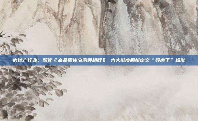 房地产行业:解读《高品质住宅测评规程》 六大维度解析定义“好房子”标准