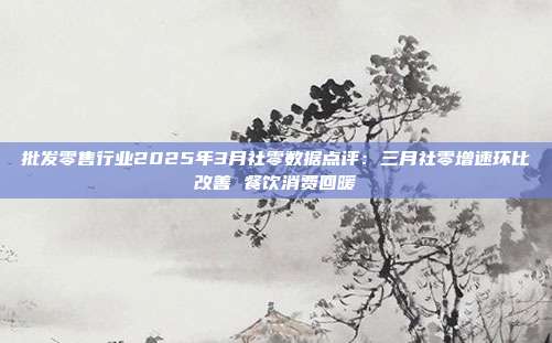 批发零售行业2025年3月社零数据点评:三月社零增速环比改善 餐饮消费回暖