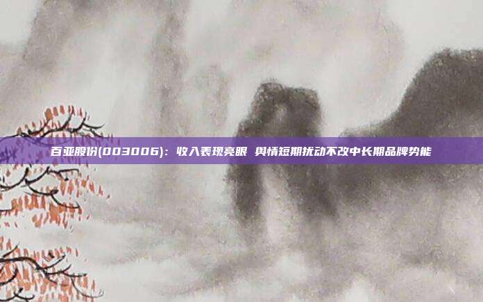 百亚股份(003006):收入表现亮眼 舆情短期扰动不改中长期品牌势能