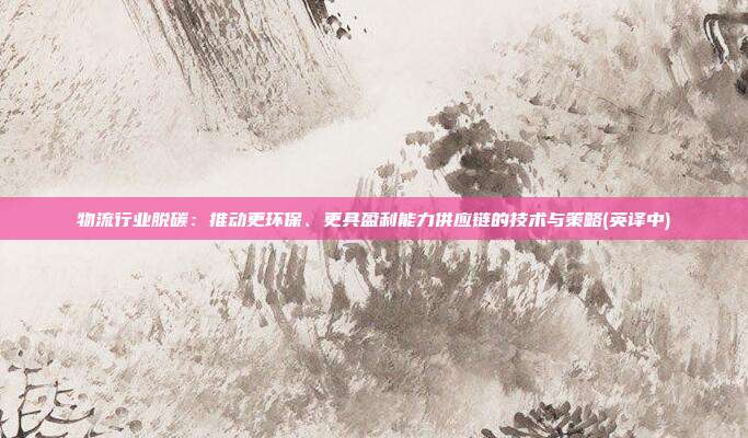 物流行业脱碳:推动更环保、更具盈利能力供应链的技术与策略(英译中)