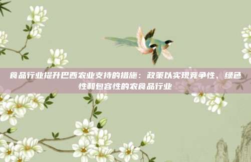 食品行业提升巴西农业支持的措施:政策以实现竞争性、绿色性和包容性的农食品行业